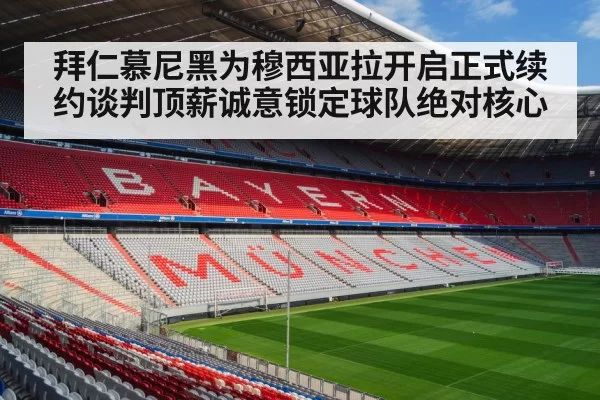 拜仁慕尼黑为穆西亚拉开启正式续约谈判顶薪诚意锁定球队绝对核心