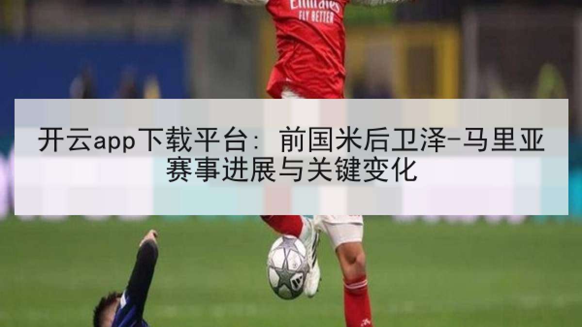 开云app下载平台: 前国米后卫泽-马里亚赛事进展与关键变化 开云app下载平台: 前国米后卫泽-马里亚赛事进展与关键变化