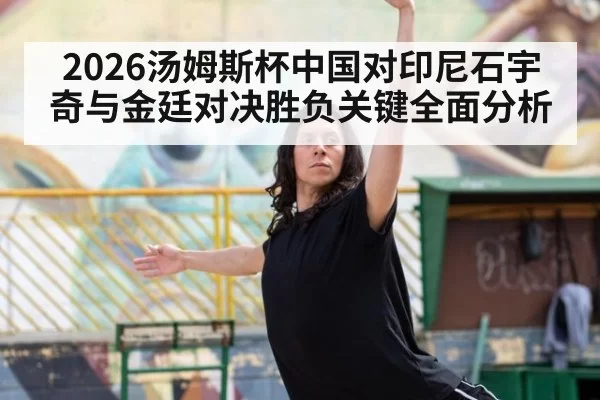 2026汤姆斯杯中国对印尼石宇奇与金廷对决胜负关键全面分析